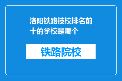 洛阳铁路技校排名前十的学校是哪个(洛阳铁路技校排名前十的学校是哪些？)