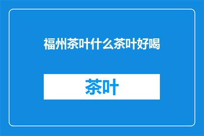 福州茶叶什么茶叶好喝(福州茶叶，哪些品种最受欢迎？)