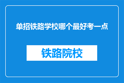 单招铁路学校哪个最好考一点(哪个铁路学校单招考试相对容易？)