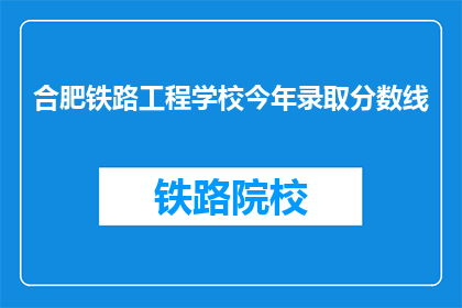 合肥铁路工程学校今年录取分数线(合肥铁路工程学校录取分数线是多少？)