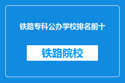 铁路专科公办学校排名前十(哪些铁路专科公办学校排名靠前？)