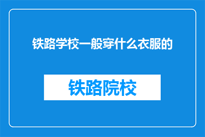 铁路学校一般穿什么衣服的(铁路学校学生应如何着装？)