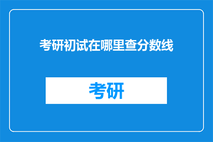 考研初试在哪里查分数线(考研初试分数线查询在哪里？)