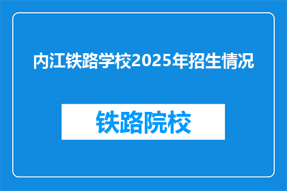 内江铁路学校2025年招生情况(2025年，内江铁路学校将如何招生？)