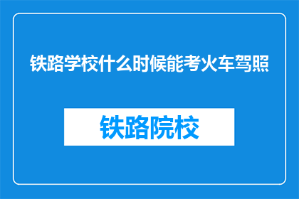 铁路学校什么时候能考火车驾照(何时能参加铁路学校考取火车驾照？)