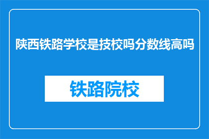 陕西铁路学校是技校吗分数线高吗(陕西铁路学校是技校吗？录取分数线高吗？)