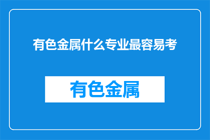 有色金属什么专业最容易考(有色金属专业中，哪个最容易通过考试？)