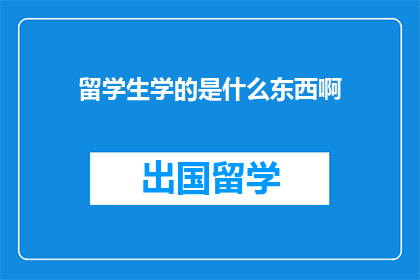 留学生学的是什么东西啊(留学生究竟在学些什么？)
