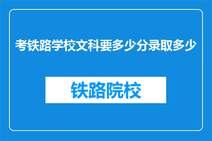 考铁路学校文科要多少分录取多少(文科生考铁路学校录取分数线是多少？)