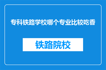 专科铁路学校哪个专业比较吃香(专科铁路学校哪个专业比较吃香？)