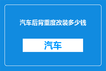 汽车后背重度改装多少钱(汽车后背重度改装的费用是多少？)