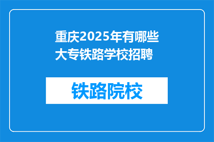 重庆2025年有哪些大专铁路学校招聘(重庆2025年将有哪些大专院校参与铁路专业招聘？)