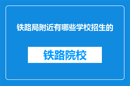 铁路局附近有哪些学校招生的(铁路局附近有哪些学校正在招生？)