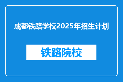 成都铁路学校2025年招生计划(2025年成都铁路学校招生计划是否已公布？)
