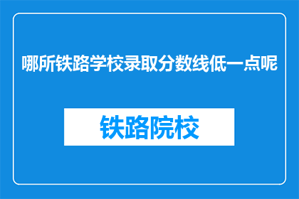 哪所铁路学校录取分数线低一点呢(哪所铁路学校录取分数线较低？)