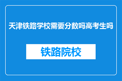 天津铁路学校需要分数吗高考生吗(天津铁路学校对高考生有分数要求吗？)
