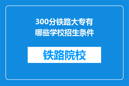 300分铁路大专有哪些学校招生条件(哪些铁路大专院校接受300分的招生条件？)