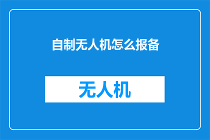 自制无人机怎么报备(如何向相关部门报备自制无人机？)