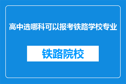 高中选哪科可以报考铁路学校专业(如何选择科目以报考铁路学校的专业？)