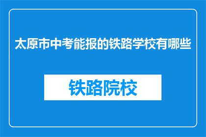 太原市中考能报的铁路学校有哪些(太原市中考有哪些铁路学校可以选择？)