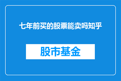 七年前买的股票能卖吗知乎(七年前购买的股票现在能否出售？)
