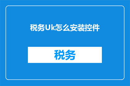 税务Uk怎么安装控件(如何为税务Uk安装控件？)