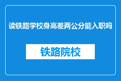 读铁路学校身高差两公分能入职吗(铁路学校入学标准：身高差两公分能否顺利入职？)