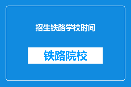 招生铁路学校时间(您知道招生铁路学校的时间吗？)
