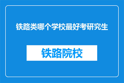 铁路类哪个学校最好考研究生(铁路类研究生考试，哪所院校最难攻克？)