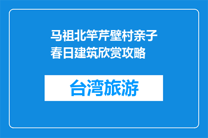 马祖北竿芹壁村亲子春日建筑欣赏攻略(马祖北竿芹壁村亲子春日建筑欣赏攻略，你了解吗？)