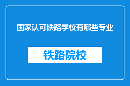 国家认可铁路学校有哪些专业(国家认可铁路学校有哪些专业？)