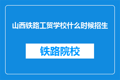 山西铁路工贸学校什么时候招生(山西铁路工贸学校何时开始招生？)