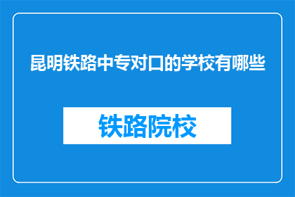 昆明铁路中专对口的学校有哪些(昆明铁路中专对口的学校有哪些？)