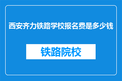 西安齐力铁路学校报名费是多少钱(西安齐力铁路学校报名费是多少？)