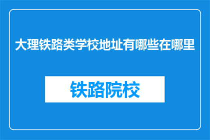 大理铁路类学校地址有哪些在哪里(大理铁路类学校地址一览，您知道在哪里吗？)