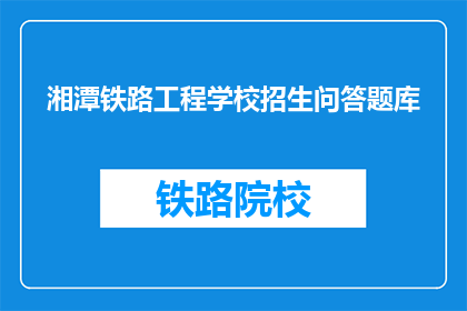湘潭铁路工程学校招生问答题库(湘潭铁路工程学校招生问答题库：你准备好迎接挑战了吗？)
