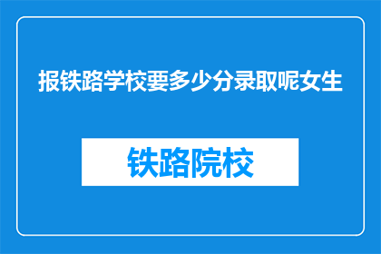 报铁路学校要多少分录取呢女生(铁路学校录取分数线是多少？女生能被录取吗？)