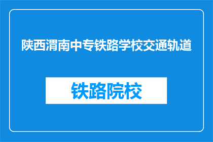 陕西渭南中专铁路学校交通轨道(陕西渭南中专铁路学校交通轨道情况如何？)