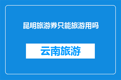 昆明旅游券只能旅游用吗(昆明旅游券是否只能用于旅游？)