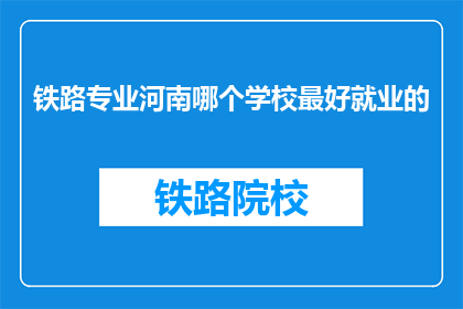 铁路专业河南哪个学校最好就业的(河南地区，哪个铁路专业学校就业前景最佳？)