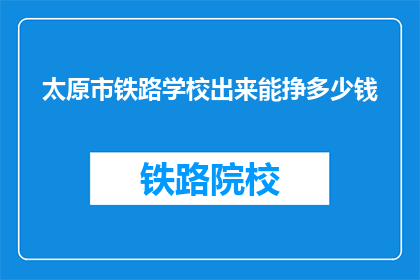 太原市铁路学校出来能挣多少钱(太原市铁路学校毕业生的薪资水平如何？)