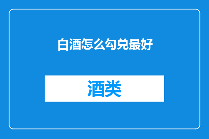 白酒怎么勾兑最好(如何勾兑出最佳口感的白酒？)