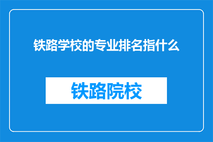铁路学校的专业排名指什么(铁路学校的专业排名指什么？)