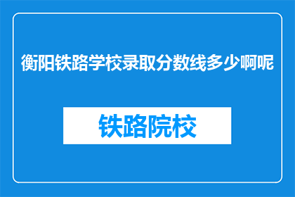 衡阳铁路学校录取分数线多少啊呢(衡阳铁路学校录取分数线是多少？)