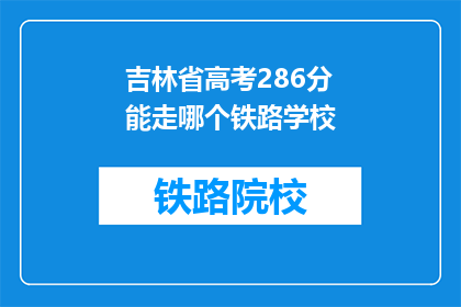 吉林省高考286分能走哪个铁路学校(286分能上哪些铁路学校？)