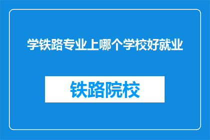 学铁路专业上哪个学校好就业(哪个学校提供铁路专业，毕业后就业前景广阔？)