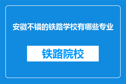 安徽不错的铁路学校有哪些专业(安徽有哪些不错的铁路学校，哪些专业值得选择？)