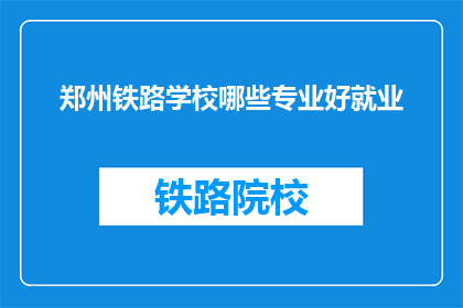 郑州铁路学校哪些专业好就业(郑州铁路学校哪些专业就业前景好？)