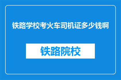 铁路学校考火车司机证多少钱啊(铁路学校考火车司机证的费用是多少？)