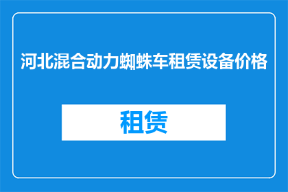 河北混合动力蜘蛛车租赁设备价格(河北地区混合动力蜘蛛车租赁价格是多少？)